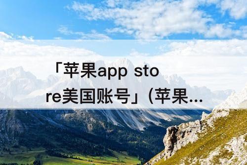 「苹果app  store美国账号」(苹果app  store美国账号有什么好玩的)