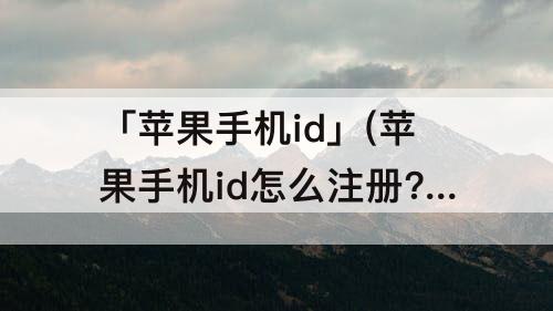 「苹果手机id」(苹果手机id怎么注册？)