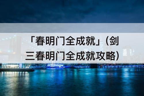 「春明门全成就」(剑三春明门全成就攻略)