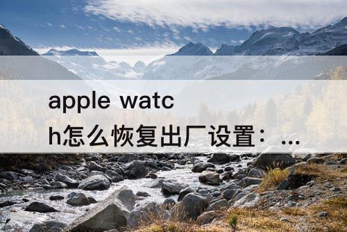 apple  watch怎么恢复出厂设置：apple  watch怎么恢复出厂设置手机被锁了