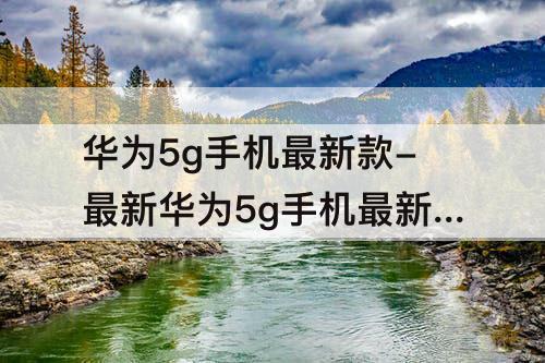 华为5g手机最新款-最新华为5g手机最新款