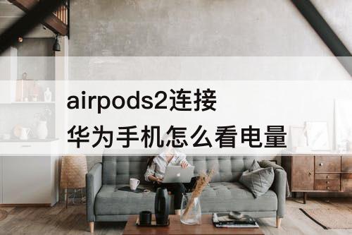 airpods2连接华为手机怎么看电量