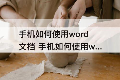 手机如何使用word文档 手机如何使用word文档并发送