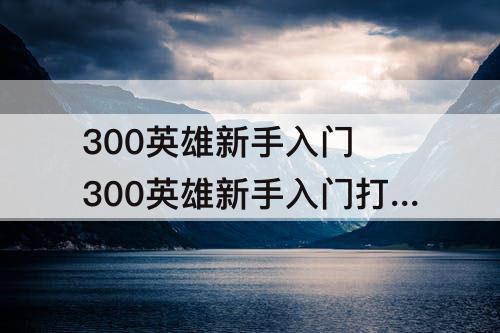 300英雄新手入门 300英雄新手入门打不过