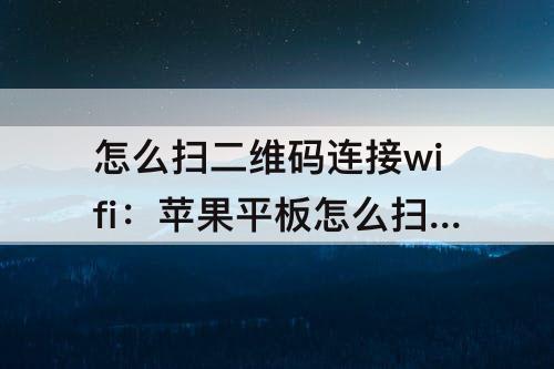 怎么扫二维码连接wifi：苹果平板怎么扫二维码连接WiFi