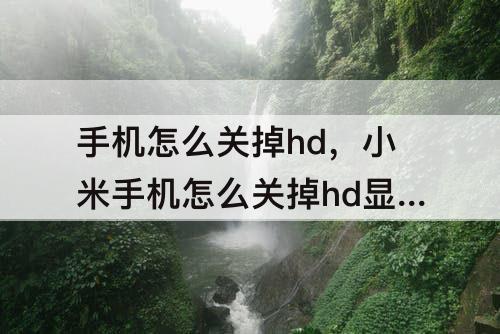 手机怎么关掉hd，小米手机怎么关掉hd显示