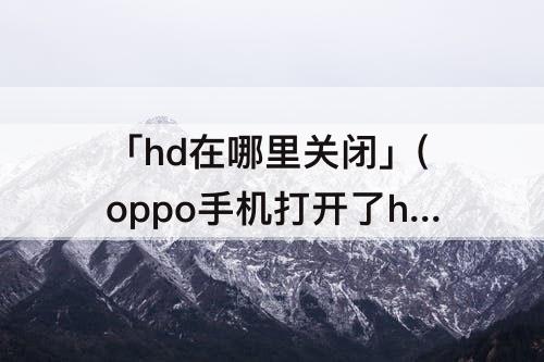 「hd在哪里关闭」(oppo手机打开了hd在哪里关闭)