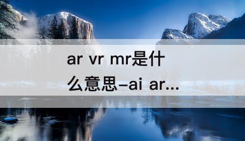 ar  vr  mr是什么意思-ai  ar  vr  mr是什么意思