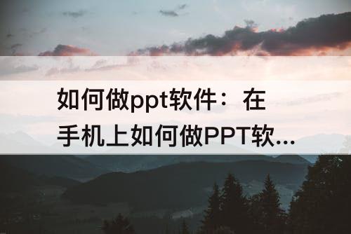 如何做ppt软件：在手机上如何做PPT软件