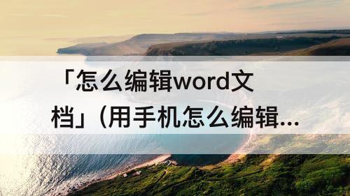 「怎么编辑word文档」(用手机怎么编辑word文档字体)