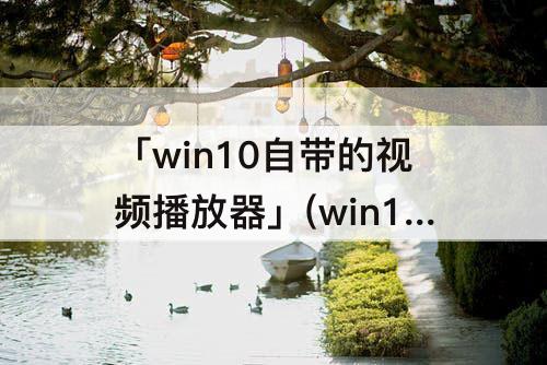 「win10自带的视频播放器」(win10自带的视频播放器找不到了)