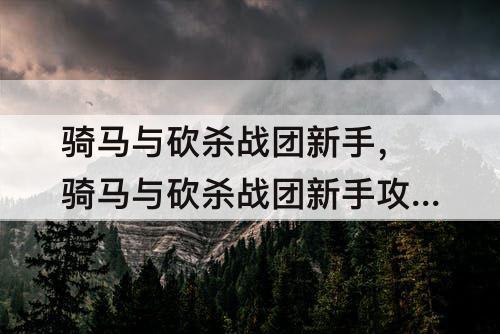 骑马与砍杀战团新手，骑马与砍杀战团新手攻略与教程