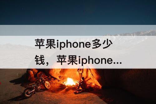 苹果iphone多少钱，苹果iphone多少钱卖多少钱