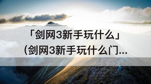 「剑网3新手玩什么」(剑网3新手玩什么门派)