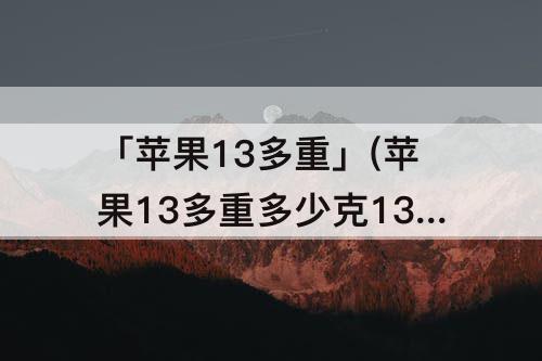 「苹果13多重」(苹果13多重多少克13pro多少克)