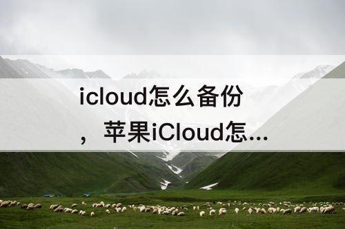 icloud怎么备份，苹果iCloud怎么备份到以前