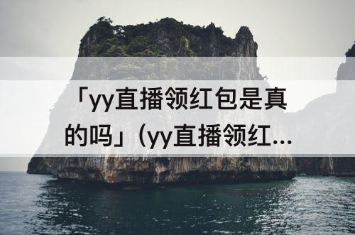 「yy直播领红包是真的吗」(yy直播领红包是真的吗安全吗)