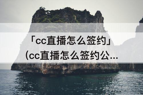 「cc直播怎么签约」(cc直播怎么签约公会)