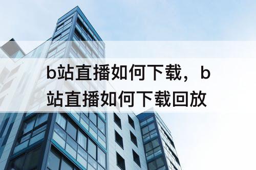 b站直播如何下载，b站直播如何下载回放