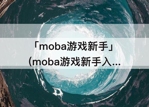 「moba游戏新手」(moba游戏新手入门)