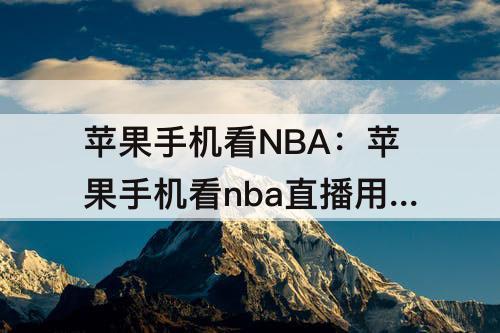 苹果手机看NBA：苹果手机看nba直播用什么软件最好