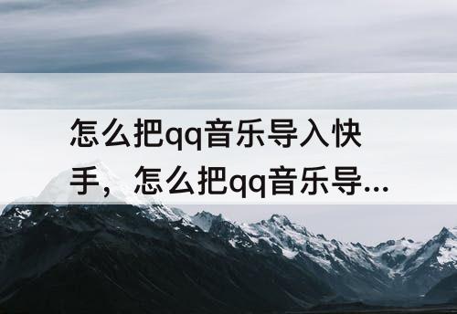 怎么把qq音乐导入快手，怎么把qq音乐导入快手里面的歌