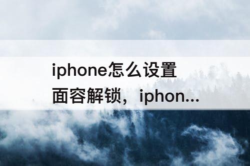 iphone怎么设置面容解锁，iphone怎么设置面容解锁不用上滑进入主界面