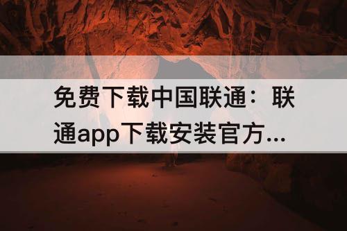 免费下载中国联通：联通app下载安装官方免费下载中国联通