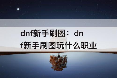 dnf新手刷图：dnf新手刷图玩什么职业