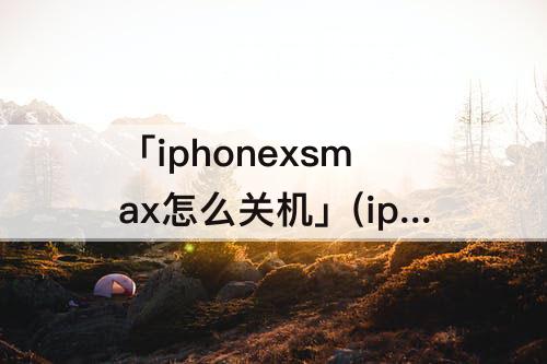 「iphonexsmax怎么关机」(iphonexsmax怎么关机和开机)