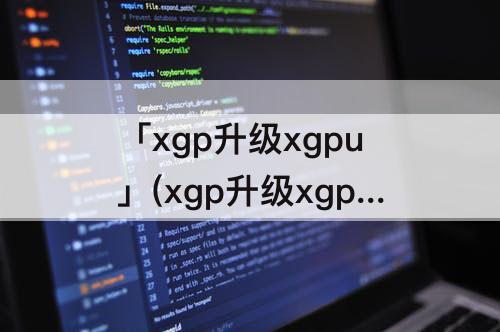「xgp升级xgpu」(xgp升级xgpu会吧原来的时间)