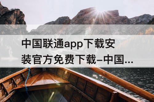 中国联通app下载安装官方免费下载-中国联通app下载安装官方免费下载手机营业厅