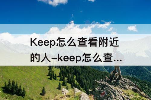 Keep怎么查看附近的人-keep怎么查看附近的人动态