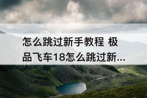 怎么跳过新手教程 极品飞车18怎么跳过新手教程