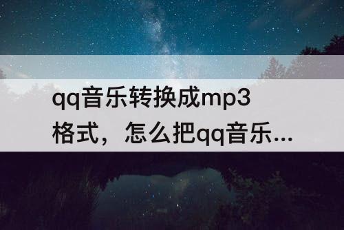 qq音乐转换成mp3格式，怎么把qq音乐转换成mp3格式保存到百度网盘