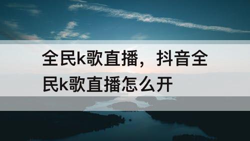 全民k歌直播，抖音全民k歌直播怎么开