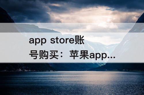 app  store账号购买：苹果app  store账号购买