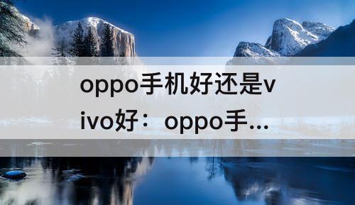 oppo手机好还是vivo好：oppo手机好还是vivo好用