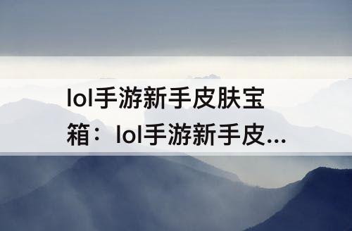 lol手游新手皮肤宝箱：lol手游新手皮肤宝箱选哪个好