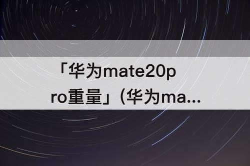 「华为mate20pro重量」(华为mate20pro重量参数)