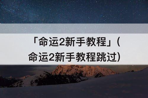 「命运2新手教程」(命运2新手教程跳过)