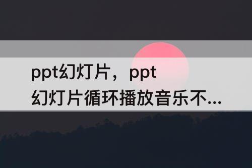 ppt幻灯片，ppt幻灯片循环播放音乐不循环