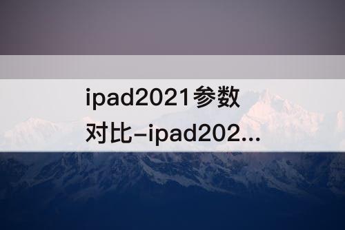 ipad2021参数对比-ipad2020和ipad2021参数对比