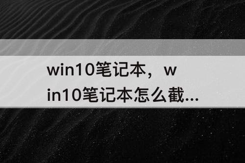 win10笔记本，win10笔记本怎么截屏快捷键