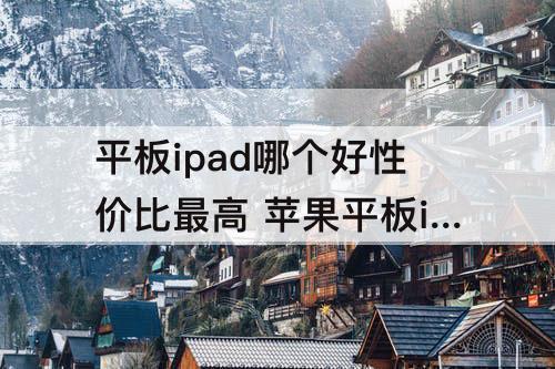 平板ipad哪个好性价比最高 苹果平板ipad哪个好性价比最高