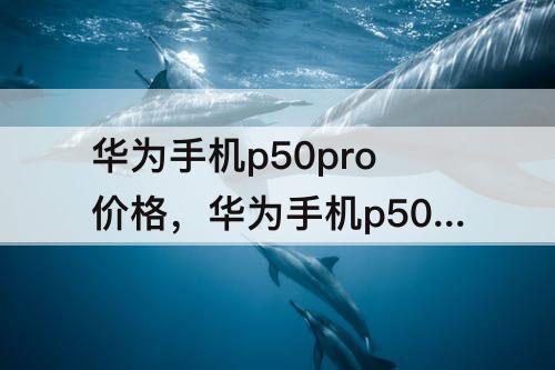 华为手机p50pro价格，华为手机p50pro价格和图片