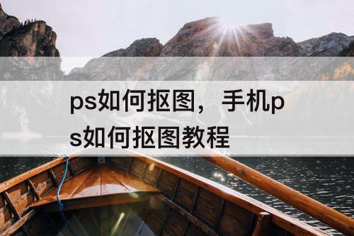 ps如何抠图，手机ps如何抠图教程