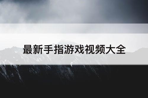 最新手指游戏视频大全