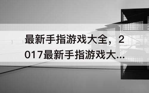 最新手指游戏大全，2017最新手指游戏大全