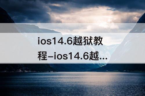 ios14.6越狱教程-ios14.6越狱教程 iphonex